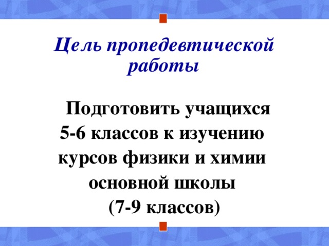 Цель пропедевтической работы  Подготовить учащихся 5-6 классов к изучению курсов физики и химии основной школы (7-9 классов)