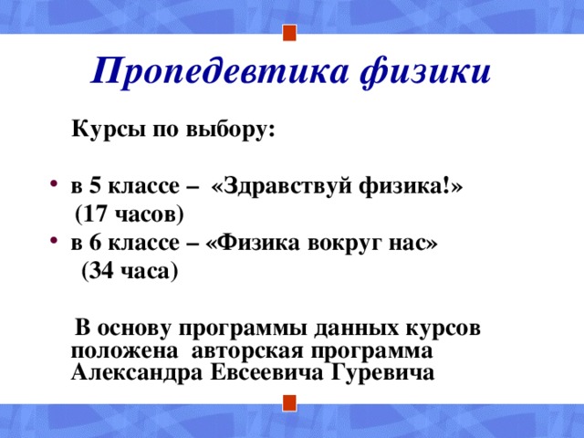 Пропедевтика физики  Курсы по выбору: в 5 классе – «Здравствуй физика!»  (17 часов) в 6 классе – «Физика вокруг нас»  (34 часа)  В основу программы данных курсов положена авторская программа Александра Евсеевича Гуревича