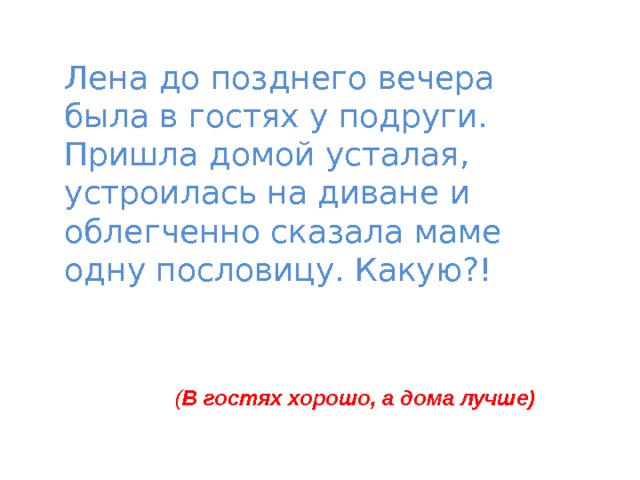 Лена до позднего вечера была в гостях у подруги. Пришла домой усталая, устроилась на диване и облегченно сказала маме одну пословицу. Какую?!   ( В гостях хорошо, а дома лучше) 