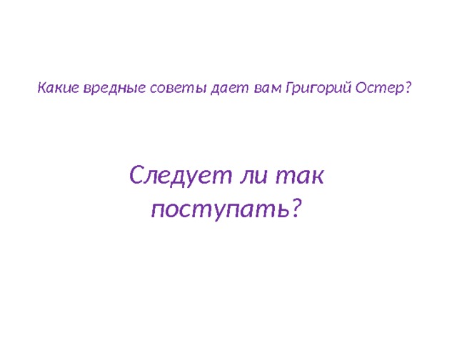  Какие вредные советы дает вам Григорий Остер?   Следует ли так поступать? 