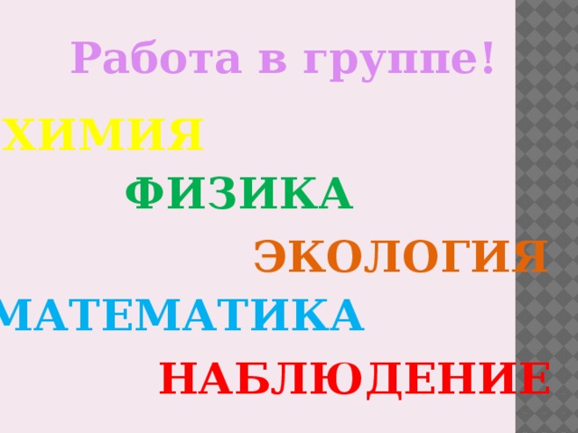 Работа в группе! химия ФИЗИКА ЭКОЛОГИЯ МАТЕМАТИКА НАБЛЮДЕНИЕ 