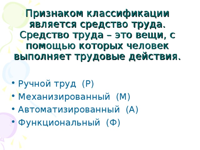 Признаком классификации является средство труда. Средство труда – это вещи, с помощью которых человек выполняет трудовые действия.   Ручной труд (Р) Механизированный (М) Автоматизированный (А) Функциональный (Ф) 