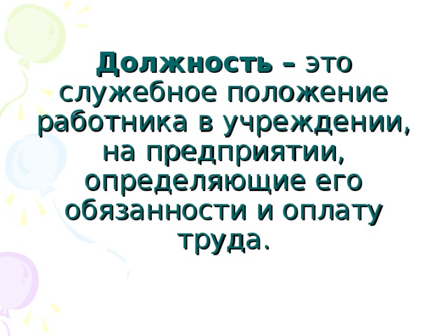 Должность – это служебное положение работника в учреждении, на предприятии, определяющие его обязанности и оплату труда. 