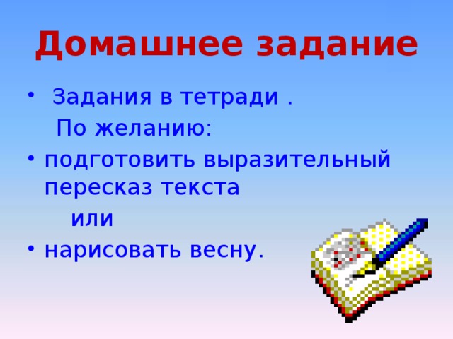 Домашнее задание  Задания в тетради .  По желанию: подготовить выразительный пересказ текста  или нарисовать весну. 