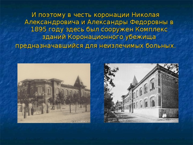 И поэтому в честь коронации Николая Александровича и Александры Федоровны в 1895 году здесь был сооружен Комплекс зданий Коронационного убежища предназначавшийся для неизлечимых больных. 