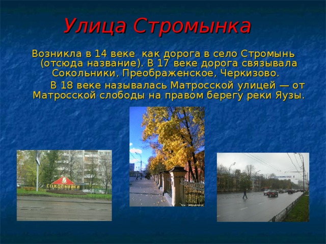 Улица Стромынка  Возникла в 14 веке как дорога в село Стромынь (отсюда название). В 17 веке дорога связывала Сокольники, Преображенское, Черкизово.  В 18 веке называлась Матросской улицей — от Матросской слободы на правом берегу реки Яузы. 