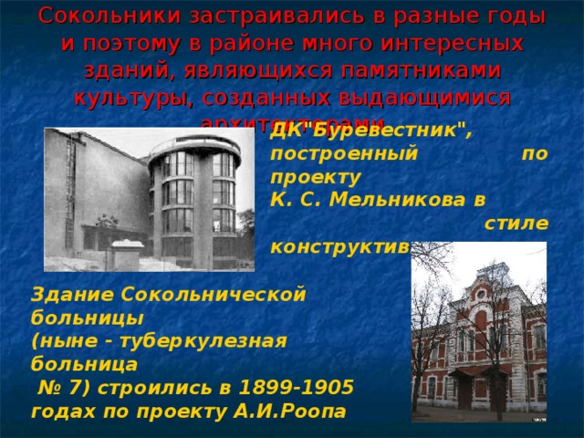 Сокольники застраивались в разные годы и поэтому в районе много интересных зданий, являющихся памятниками культуры, созданных выдающимися архитекторами ДК