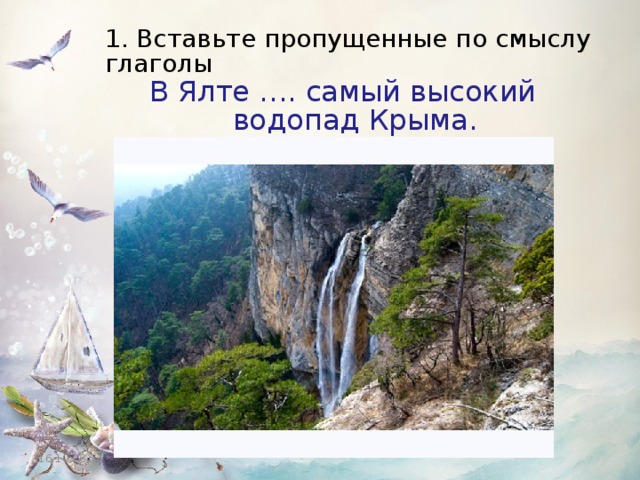 1. Вставьте пропущенные по смыслу глаголы В Ялте …. самый высокий водопад Крыма. 16.10.16 