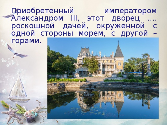 Приобретенный императором Александром III, этот дворец …. роскошной дачей, окруженной с одной стороны морем, с другой – горами. 16.10.16 