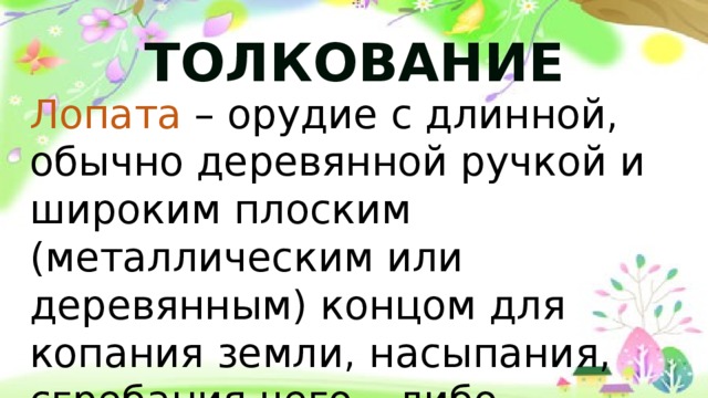 ТОЛКОВАНИЕ Лопата – орудие с длинной, обычно деревянной ручкой и широким плоским (металлическим или деревянным) концом для копания земли, насыпания, сгребания чего – либо. 