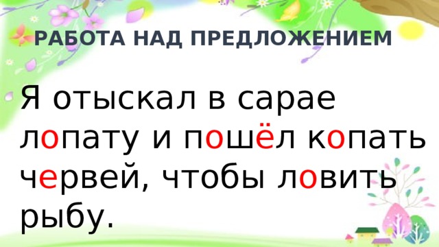 РАБОТА НАД ПРЕДЛОЖЕНИЕМ Я отыскал в сарае л о пату и п о ш ё л к о пать ч е рвей, чтобы л о вить рыбу. 