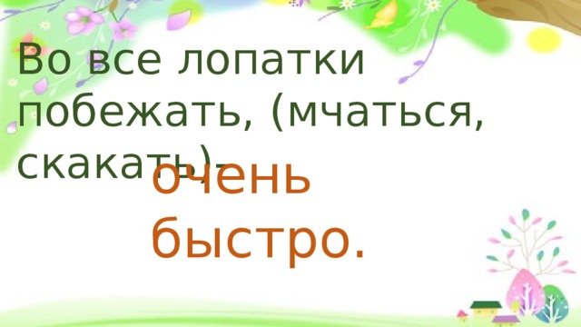 Во все лопатки побежать, (мчаться, скакать)- очень быстро. 