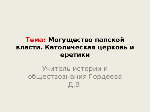 Тема: Могущество папской власти. Католическая церковь и еретики Учитель истории и обществознания Гордеева Д.В. 