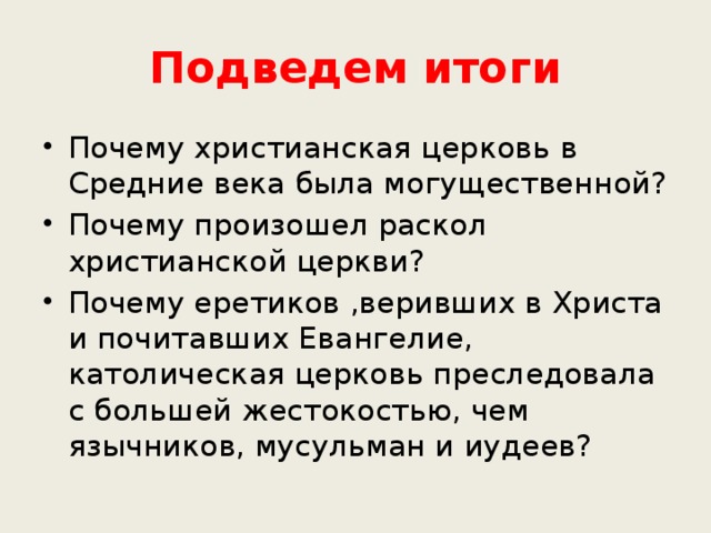 Подведем итоги Почему христианская церковь в Средние века была могущественной? Почему произошел раскол христианской церкви? Почему еретиков ,веривших в Христа и почитавших Евангелие, католическая церковь преследовала с большей жестокостью, чем язычников, мусульман и иудеев? 