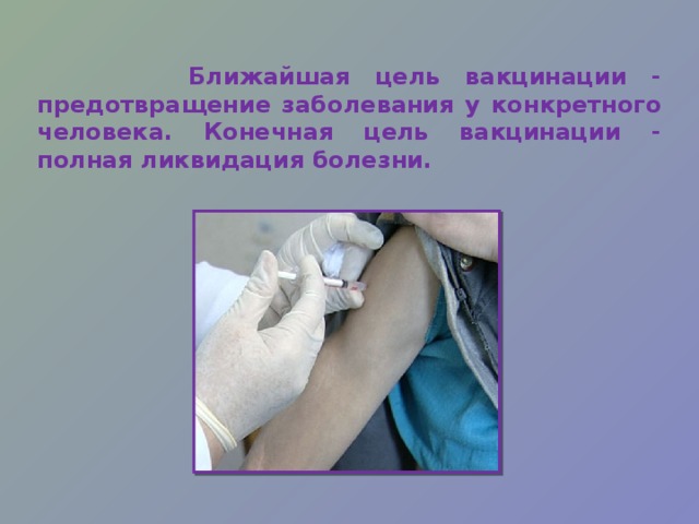  Ближайшая цель вакцинации - предотвращение заболевания у конкретного человека. Конечная цель вакцинации - полная ликвидация болезни. 