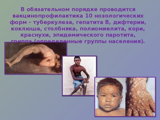 В обязательном порядке проводится вакцинопрофилактика 10 нозологических форм – туберкулеза, гепатита В, дифтерии, коклюша, столбняка, полиомиелита, кори, краснухи, эпидемического паротита, гриппа (определенные группы населения). 