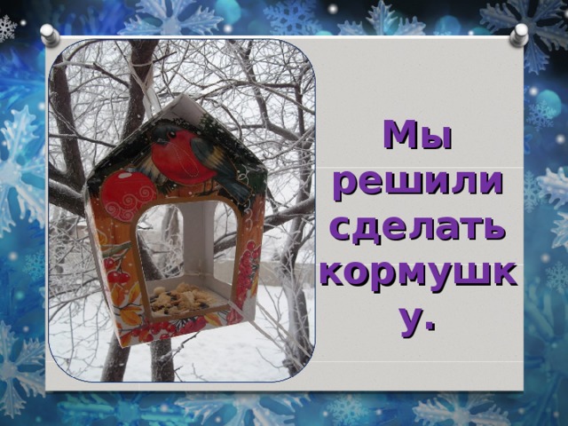 Мы решили сделать кормушку. 