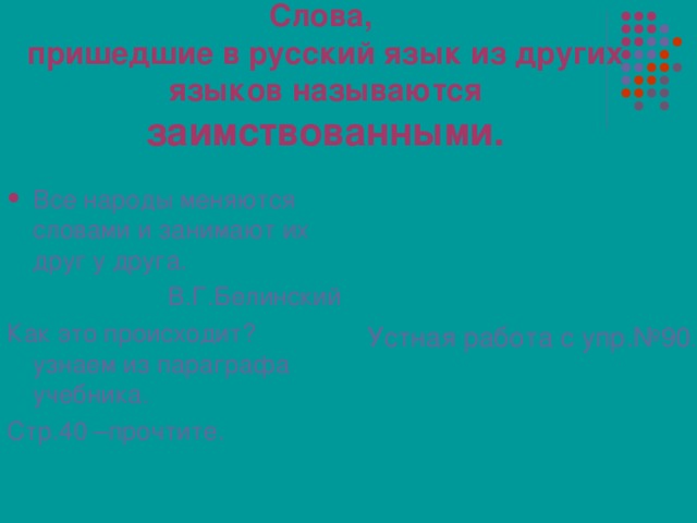 Слова,  пришедшие в русский язык из других языков называются  заимствованными. Все народы меняются словами и занимают их друг у друга. В.Г.Белинский Как это происходит?  узнаем из параграфа учебника. Стр.40 –прочтите. Устная работа с упр.№90 .. 