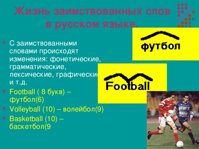 Жизнь заимствованных слов в русском языке. С заимствованными словами происходят изменения: фонетические, грамматические, лексические, графические и т.д. Football ( 8 букв) – футбол(6) Volleyball (10) – волейбол(9) Basketball (10) – баскетбол(9 
