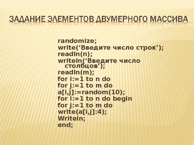 randomize; write(‘Введите число строк’); readln(n); writeln(‘Введите число столбцов’); readln(m); for i:=1 to n do for j:=1 to m do a[i,j]:=random(10); for i:=1 to n do begin for j:=1 to m do write(a[i,j]:4); Writeln; end;  