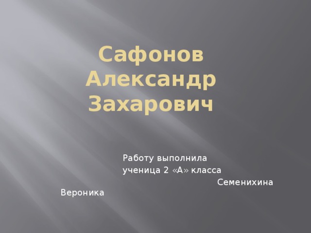 Сафонов Александр Захарович      Работу выполнила      ученица 2 «А» класса  Семенихина Вероника 