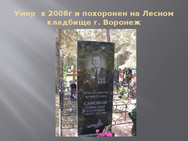 Умер в 2006г и похоронен на Лесном кладбище г. Воронеж 