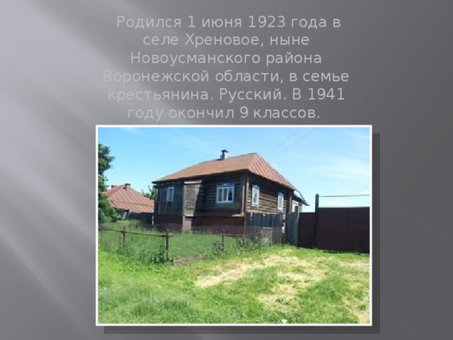 Родился 1 июня 1923 года в селе Хреновое, ныне Новоусманского района Воронежской области, в семье крестьянина. Русский. В 1941 году окончил 9 классов. 