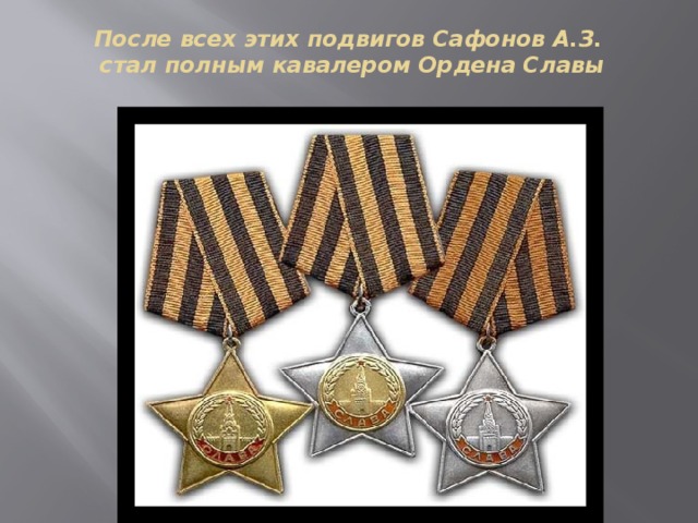 После всех этих подвигов Сафонов А.З.  стал полным кавалером Ордена Славы   