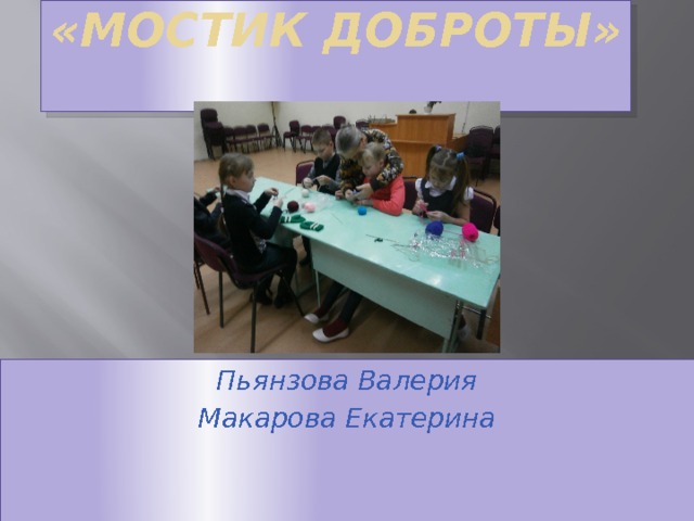 «Мостик доброты»   Пьянзова Валерия Макарова Екатерина 