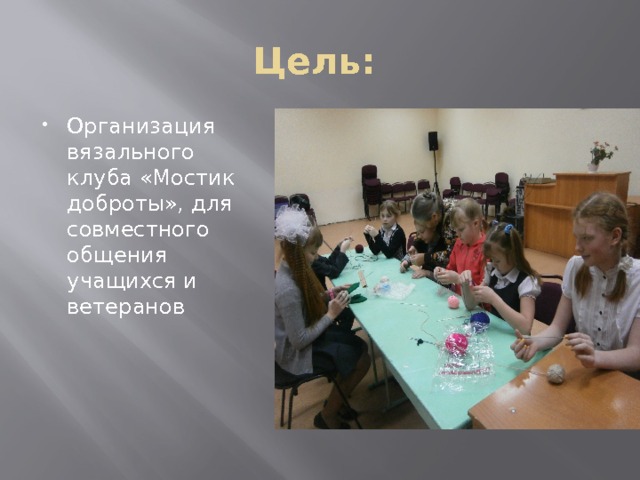 Цель: Организация вязального клуба «Мостик доброты», для совместного общения учащихся и ветеранов 