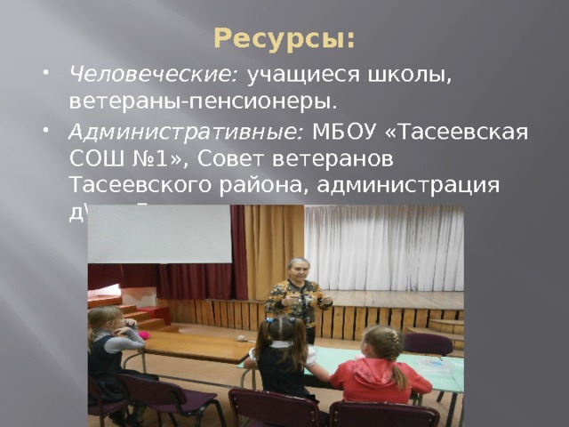 Ресурсы:   Человеческие: учащиеся школы, ветераны-пенсионеры. Административные: МБОУ «Тасеевская СОШ №1», Совет ветеранов Тасеевского района, администрация д\д с.Дзержинское 