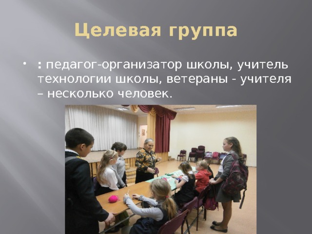 Целевая группа : педагог-организатор школы, учитель технологии школы, ветераны - учителя – несколько человек. 