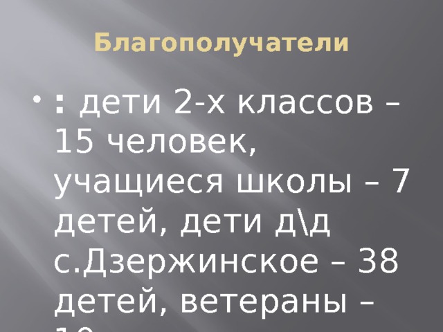 Благополучатели : дети 2-х классов – 15 человек, учащиеся школы – 7 детей, дети д\д с.Дзержинское – 38 детей, ветераны – 10 человек. 
