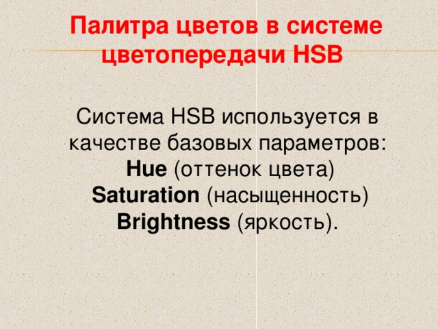 Палитра цветов в системе цветопередачи HSB Система HSB используется в качестве базовых параметров:  Hue (оттенок цвета)  Saturation  (насыщенность)  Brightness (яркость). 