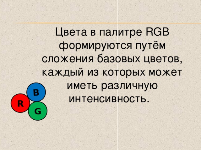 B Цвета в палитре RGB формируются путём сложения базовых цветов, каждый из которых может иметь различную интенсивность. R G 