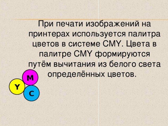 M При печати изображений на принтерах используется палитра цветов в системе CMY . Цвета в палитре CMY формируются путём вычитания из белого света определённых цветов. Y C 