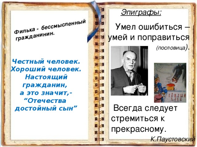 Филька - бессмысленный гражданинин. Эпиграфы:    Умел ошибиться – умей и поправиться (пословица ) . Честный человек. Хороший человек. Настоящий гражданин,  а это значит,- “ Отечества  достойный сын”  Всегда следует cтремиться к прекрасному. К.Паустовский 