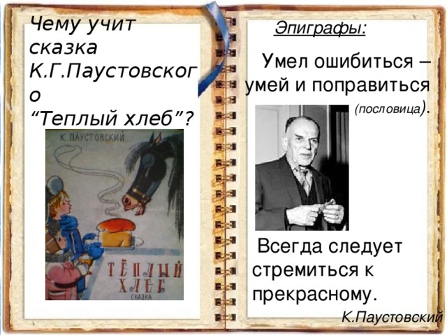 Чему учит сказка К.Г.Паустовского “ Теплый хлеб”? Эпиграфы:    Умел ошибиться – умей и поправиться (пословица ) .  Всегда следует cтремиться к прекрасному. К.Паустовский 