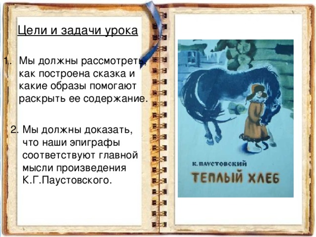 Цели и задачи урока Мы должны рассмотреть, как построена сказка и какие образы помогают раскрыть ее содержание. 2. Мы должны доказать,  что наши эпиграфы соответствуют главной мысли произведения К.Г.Паустовского. 