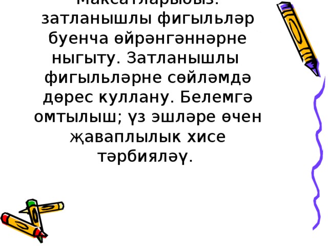 Максатларыбыз: затланышлы фигыл ь ләр буенча өйрәнгәннәрне ныгыту. Затланышлы фигыл ь ләрне сөйләмдә дөрес куллану. Белемгә омтылыш; үз эшләре өчен җаваплылык хисе тәрбияләү. 