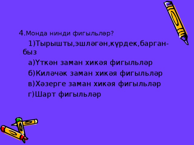  4. Монда нинди фигыльләр?  1)Тырышты,эшл әгән ,күрдек,барган- быз  а)Үткән заман хикәя фигыльләр  б)Кил әчәк заман хикәя фигыл ь ләр  в)Хәзерге заман хикәя фигыл ь ләр  г)Шарт фигыл ьләр 