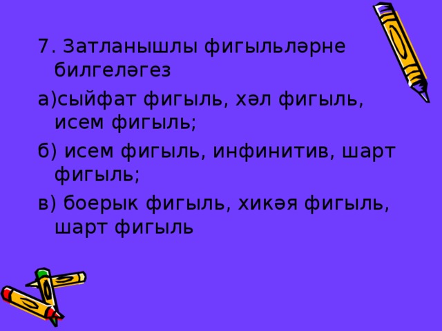 7. Затланышлы фигыль ләрне билгеләгез а)сыйфат фигыл ь, х әл фигыл ь, исем фигыл ь; б) исем фигыл ь, инфинитив, шарт фигыл ь; в) боерык фигыл ь, хикәя фигыл ь, шарт фигыл ь 