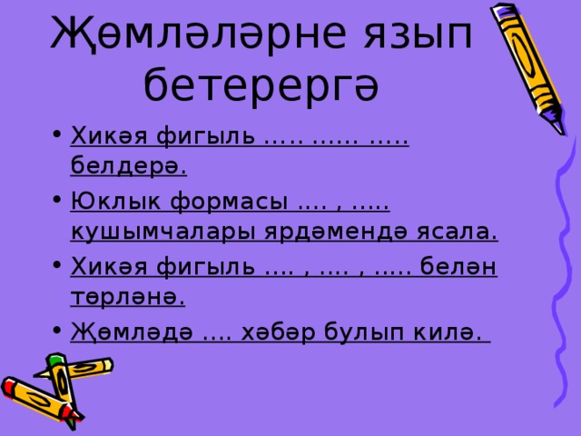 Җөмләләрне язып бетерергә Хикәя фигыл ь ….. …… ….. белдер ә. Юклык формасы .... , ..... кушымчалары ярдәмендә ясала. Хикәя фигыл ь .... , .... , ..... белән төрләнә. Җөмләдә .... хәбәр булып килә. 