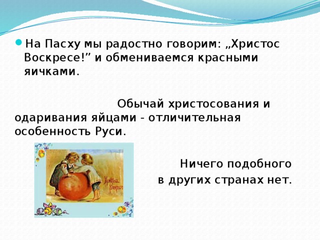 На Пасху мы радостно говорим: „Христос Воскресе!” и обмениваемся красными яичками.  Обычай христосования и одаривания яйцами - отличительная особенность Руси.  Ничего подобного в других странах нет. 