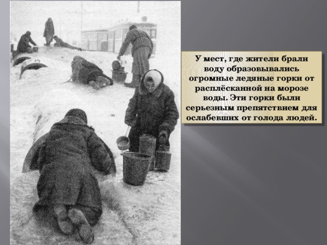 У мест, где жители брали воду образовывались огромные ледяные горки от расплёсканной на морозе воды. Эти горки были серьезным препятствием для ослабевших от голода людей. 