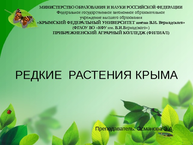 МИНИСТЕРСТВО ОБРАЗОВАНИЯ И НАУКИ РОССИЙСКОЙ ФЕДЕРАЦИИ Федеральное государственное автономное образовательное учреждение высшего образования «КРЫМСКИЙ ФЕДЕРАЛЬНЫЙ УНИВЕРСИТЕТ имени В.И. Вернадского» (ФГАОУ ВО «КФУ им. В.И.Вернадского») ПРИБРЕЖНЕНСКИЙ АГРАРНЫЙ КОЛЛЕДЖ (ФИЛИАЛ) РЕДКИЕ РАСТЕНИЯ КРЫМА    Преподаватель: Османова Э.А. 