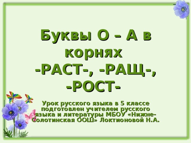 Буквы О – А в корнях  -РАСТ-, -РАЩ-, -РОСТ- Урок русского языка в 5 классе подготовлен учителем русского языка и литературы МБОУ «Нижне-Солотинская ООШ» Локтионовой Н.А. 