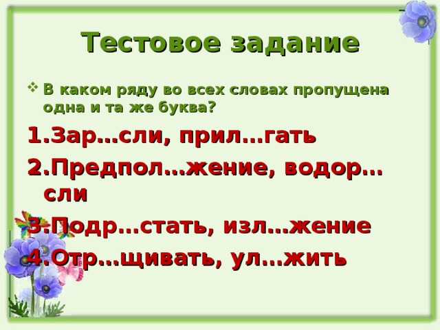 Тестовое задание В каком ряду во всех словах пропущена одна и та же буква? Зар…сли, прил…гать Предпол…жение, водор…сли Подр…стать, изл…жение Отр…щивать, ул…жить  