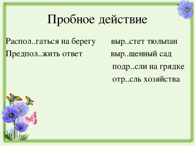 Пробное действие Распол..гаться на берегу выр..стет тюльпан Предпол..жить ответ выр..щенный сад  подр..сли на грядке  отр..сль хозяйства 