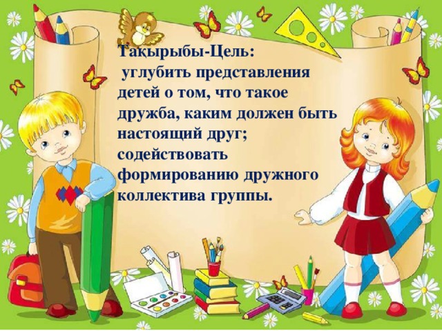 Тақырыбы-Цель:  углубить представления детей о том, что такое дружба, каким должен быть настоящий друг; содействовать формированию дружного коллектива группы.      